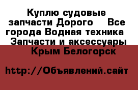 Куплю судовые запчасти Дорого! - Все города Водная техника » Запчасти и аксессуары   . Крым,Белогорск